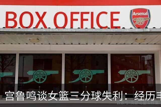 宫鲁鸣谈女篮三分球失利：经历丰富的挑战在所难免